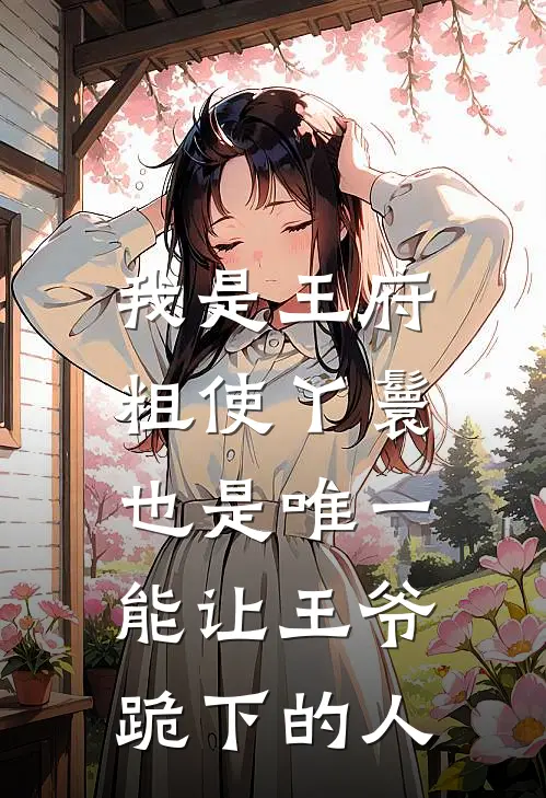 我是王府粗使丫鬟，也是唯一能让王爷跪下的人柳侧妃阿槿完本小说免费阅读_小说完结版我是王府粗使丫鬟，也是唯一能让王爷跪下的人柳侧妃阿槿